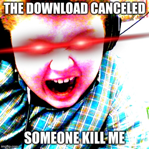 im legit pissed right now | THE DOWNLOAD CANCELED; SOMEONE KILL ME | made w/ Imgflip meme maker