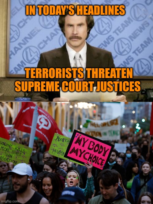 IN TODAY'S HEADLINES; TERRORISTS THREATEN SUPREME COURT JUSTICES | image tagged in memes,ron burgundy | made w/ Imgflip meme maker