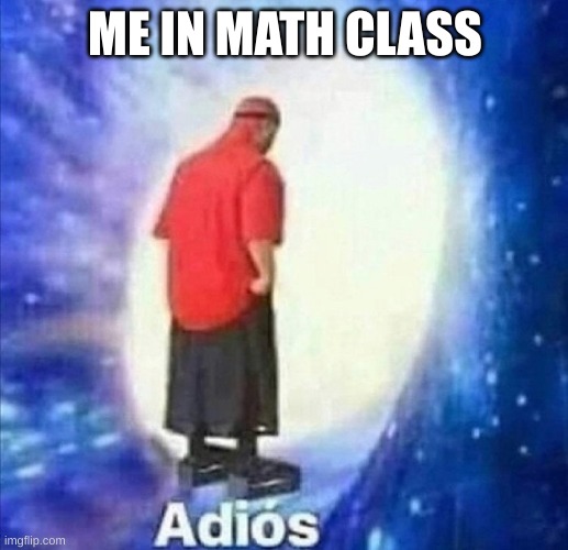 ME IN MATH CLASS | image tagged in adios | made w/ Imgflip meme maker