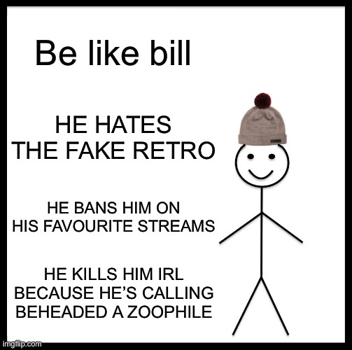 Be Like Bill | Be like bill; HE HATES THE FAKE RETRO; HE BANS HIM ON HIS FAVOURITE STREAMS; HE KILLS HIM IRL BECAUSE HE’S CALLING BEHEADED A ZOOPHILE | image tagged in memes,be like bill | made w/ Imgflip meme maker