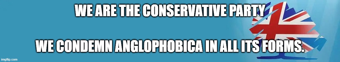 It's time to take a stand against the Anglophobica that's been ruining this stream! | WE ARE THE CONSERVATIVE PARTY; WE CONDEMN ANGLOPHOBICA IN ALL ITS FORMS. | image tagged in an,glo,pho,bic,a,anglophobica | made w/ Imgflip meme maker