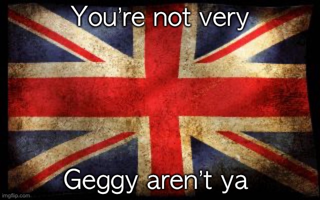 British Flag | You’re not very; Geggy aren’t ya | image tagged in british flag | made w/ Imgflip meme maker