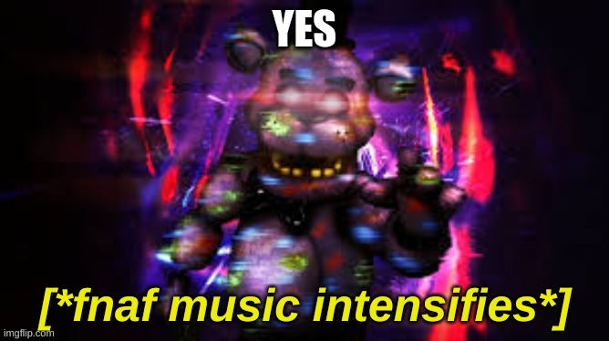 fnaf music intensifies | YES | image tagged in fnaf music intensifies | made w/ Imgflip meme maker
