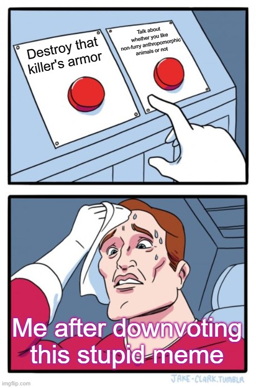 Two Buttons Meme | Destroy that killer's armor Talk about whether you like non-furry anthropomorphic animals or not Me after downvoting this stupid meme | image tagged in memes,two buttons | made w/ Imgflip meme maker