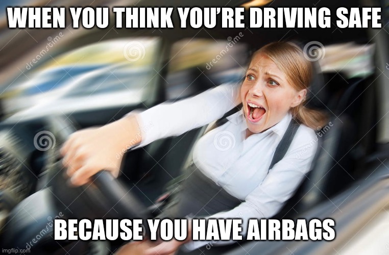 Safe driver | WHEN YOU THINK YOU’RE DRIVING SAFE; BECAUSE YOU HAVE AIRBAGS | image tagged in funny | made w/ Imgflip meme maker