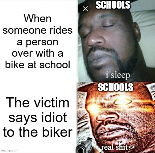 Sleeping Shaq Meme | SCHOOLS; When someone rides a person over with a bike at school; SCHOOLS; The victim says idiot to the biker | image tagged in memes,sleeping shaq | made w/ Imgflip meme maker