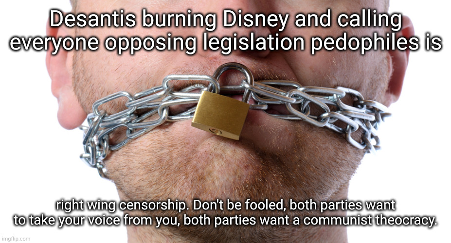 and don't think musk will save us either | Desantis burning Disney and calling everyone opposing legislation pedophiles is; right wing censorship. Don't be fooled, both parties want to take your voice from you, both parties want a communist theocracy. | image tagged in censorship | made w/ Imgflip meme maker
