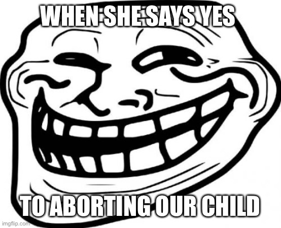 me when | WHEN SHE SAYS YES; TO ABORTING OUR CHILD | image tagged in memes,troll face | made w/ Imgflip meme maker