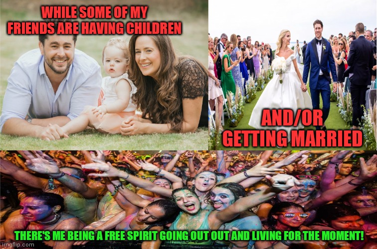 Sesh on! | WHILE SOME OF MY FRIENDS ARE HAVING CHILDREN; AND/OR GETTING MARRIED; THERE'S ME BEING A FREE SPIRIT GOING OUT OUT AND LIVING FOR THE MOMENT! | image tagged in family wedding and party,memes,out out,sesh,yolo | made w/ Imgflip meme maker