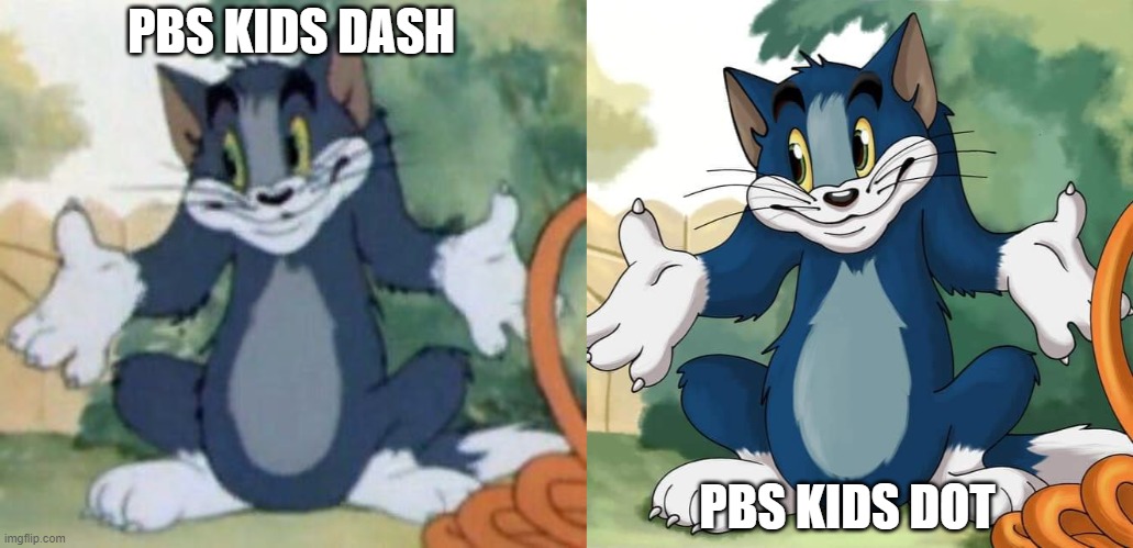 PBS Kids be like | PBS KIDS DASH; PBS KIDS DOT | image tagged in tom and jerry - tom who knows,tom and jerry - tom who knows hd,pbs kids | made w/ Imgflip meme maker