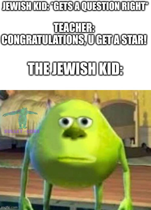 if u dont understand its that in ww2 all jews in many countrys have to wear a star | JEWISH KID: *GETS A QUESTION RIGHT*; TEACHER: CONGRATULATIONS, U GET A STAR! THE JEWISH KID: | image tagged in monsters inc,if u dont understand the meme read the title | made w/ Imgflip meme maker