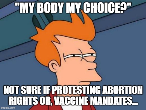 Futurama Fry Meme | "MY BODY MY CHOICE?"; NOT SURE IF PROTESTING ABORTION RIGHTS OR, VACCINE MANDATES... | image tagged in memes,futurama fry | made w/ Imgflip meme maker