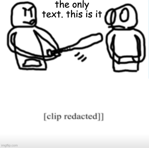 Clip redacted | the only text. this is it | image tagged in clip redacted | made w/ Imgflip meme maker