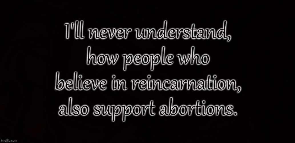 ABORTING A NEW LIFE | I'll never understand, how people who believe in reincarnation, also support abortions. | image tagged in abortion,reincarnation,children,life,death,birth | made w/ Imgflip meme maker