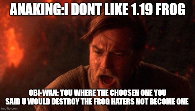 You Were The Chosen One (Star Wars) Meme | ANAKING:I DONT LIKE 1.19 FROG; OBI-WAN: YOU WHERE THE CHOOSEN ONE YOU SAID U WOULD DESTROY THE FROG HATERS NOT BECOME ONE | image tagged in memes,you were the chosen one star wars | made w/ Imgflip meme maker