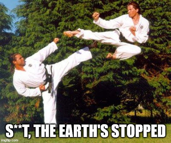 flying kick two people | S**T, THE EARTH'S STOPPED | image tagged in flying kick two people | made w/ Imgflip meme maker