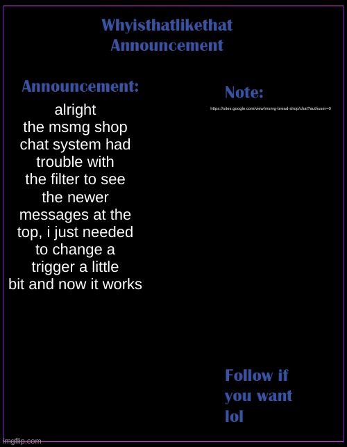 cant wait for msmg shop to be shown on the description of msmg | alright the msmg shop chat system had trouble with the filter to see the newer messages at the top, i just needed to change a trigger a little bit and now it works; https://sites.google.com/view/msmg-bread-shop/chat?authuser=0 | image tagged in whyisthatlikethat announcement template | made w/ Imgflip meme maker