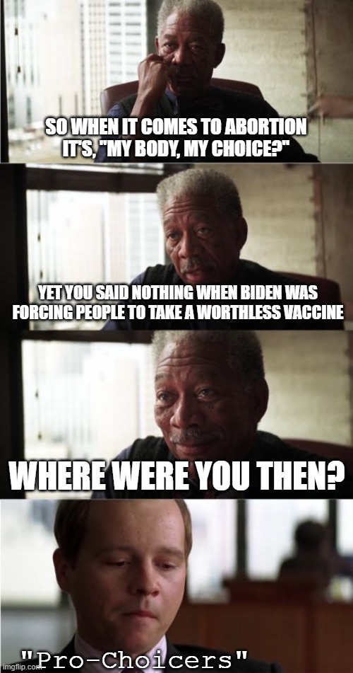 Well, "Pro-Choicers?" | SO WHEN IT COMES TO ABORTION IT'S, "MY BODY, MY CHOICE?"; YET YOU SAID NOTHING WHEN BIDEN WAS FORCING PEOPLE TO TAKE A WORTHLESS VACCINE; WHERE WERE YOU THEN? "Pro-Choicers" | image tagged in memes,morgan freeman good luck | made w/ Imgflip meme maker