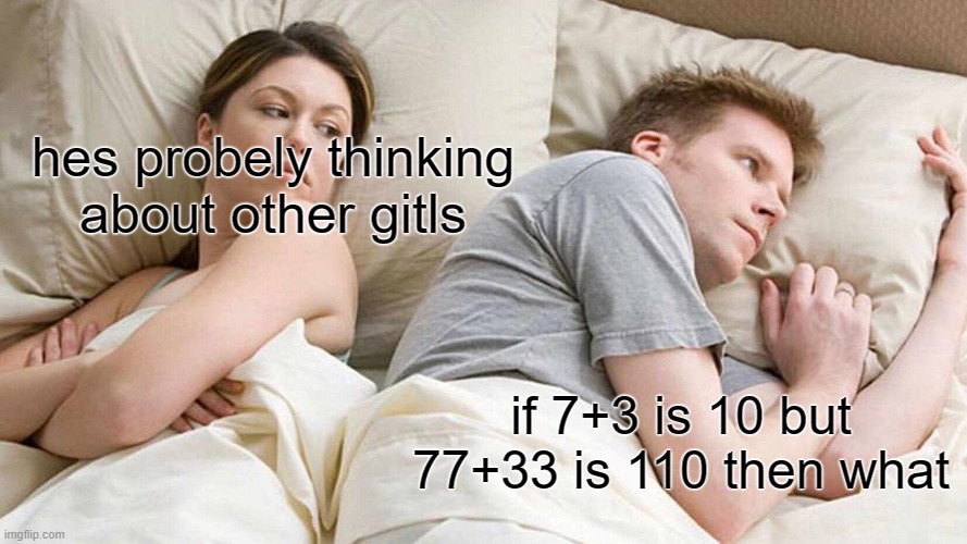 I Bet He's Thinking About Other Women | hes probely thinking about other gitls; if 7+3 is 10 but 77+33 is 110 then what | image tagged in memes,i bet he's thinking about other women | made w/ Imgflip meme maker