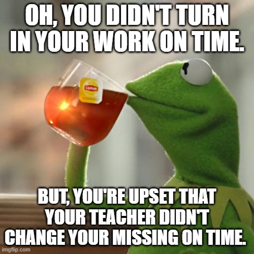 But That's None Of My Business |  OH, YOU DIDN'T TURN IN YOUR WORK ON TIME. BUT, YOU'RE UPSET THAT YOUR TEACHER DIDN'T CHANGE YOUR MISSING ON TIME. | image tagged in memes,but that's none of my business,kermit the frog | made w/ Imgflip meme maker
