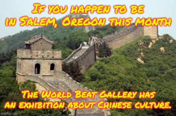 Informational link in comment. | If you happen to be in Salem, Oregon this month; The World Beat Gallery has an exhibition about Chinese culture. | image tagged in great wall of china,history,music,fashion,traditions,diversity | made w/ Imgflip meme maker