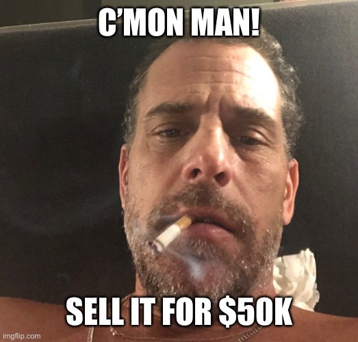 Hunter Biden | C’MON MAN! SELL IT FOR $50K | image tagged in hunter biden | made w/ Imgflip meme maker
