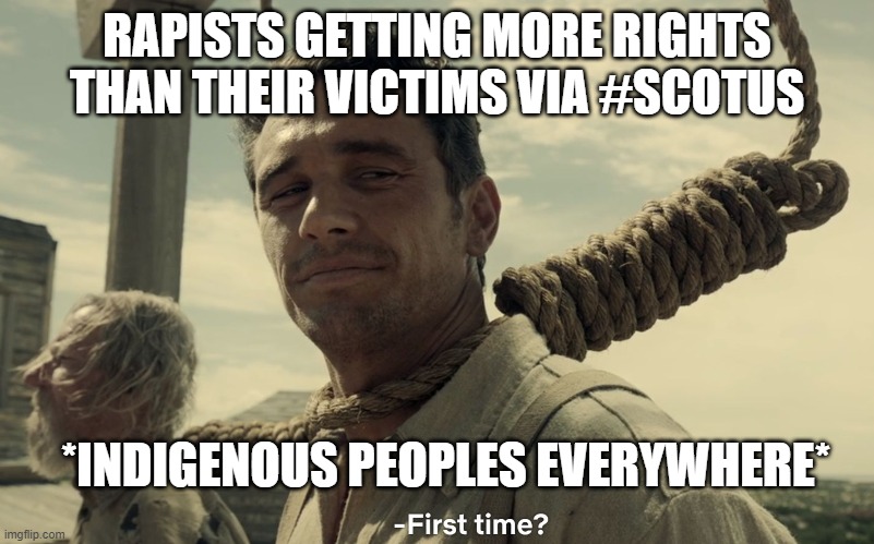 Just saying | RAPISTS GETTING MORE RIGHTS THAN THEIR VICTIMS VIA #SCOTUS; *INDIGENOUS PEOPLES EVERYWHERE* | image tagged in first time | made w/ Imgflip meme maker