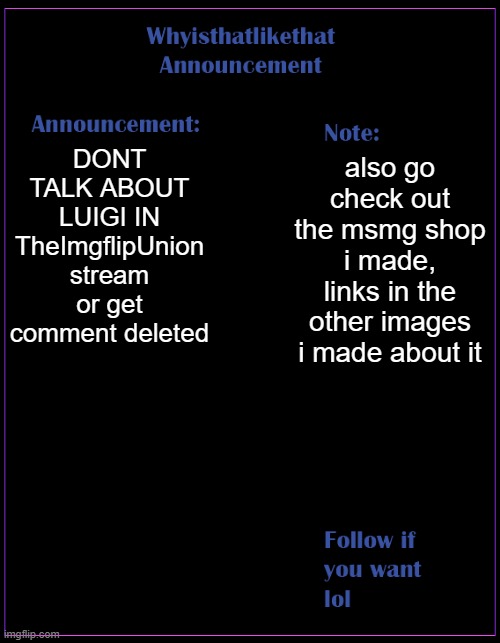 DONT | DONT TALK ABOUT LUIGI IN TheImgflipUnion stream or get comment deleted; also go check out the msmg shop i made, links in the other images i made about it | image tagged in whyisthatlikethat announcement template | made w/ Imgflip meme maker