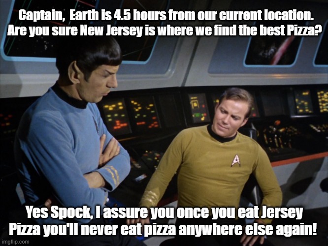 Jersey Pizza |  Captain,  Earth is 4.5 hours from our current location. Are you sure New Jersey is where we find the best Pizza? Yes Spock, I assure you once you eat Jersey Pizza you'll never eat pizza anywhere else again! | image tagged in spock and kirk,lisa payne,nj,new jersey memory page,u r home | made w/ Imgflip meme maker