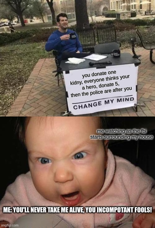you donate one kidny, everyone thinks your a hero, donate 5, then the police are after you; me watching as the fbi starts surrounding my house; ME: YOU'LL NEVER TAKE ME ALIVE, YOU INCOMPOTANT FOOLS! | image tagged in memes,change my mind,evil baby | made w/ Imgflip meme maker