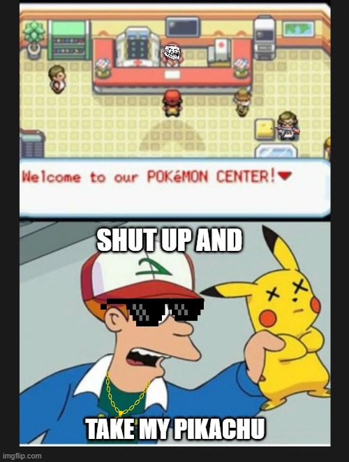 when ash comes in. | SHUT UP AND; TAKE MY PIKACHU | image tagged in pokemon | made w/ Imgflip meme maker