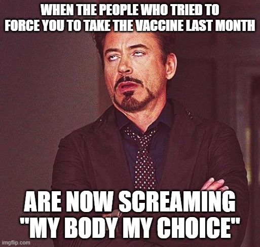 My body my choice, unless Dr Fauci says no | WHEN THE PEOPLE WHO TRIED TO FORCE YOU TO TAKE THE VACCINE LAST MONTH; ARE NOW SCREAMING "MY BODY MY CHOICE" | image tagged in robert downey jr annoyed | made w/ Imgflip meme maker