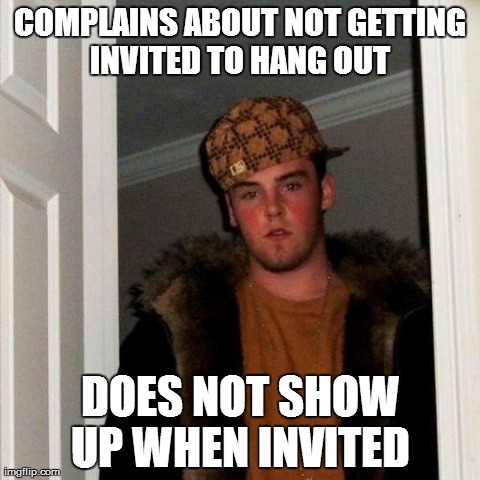 Scumbag Steve Meme | COMPLAINS ABOUT NOT GETTING INVITED TO HANG OUT  DOES NOT SHOW UP WHEN INVITED | image tagged in memes,scumbag steve,AdviceAnimals | made w/ Imgflip meme maker