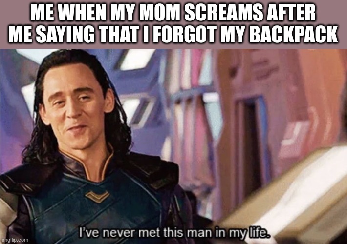 Me when my mother screams | ME WHEN MY MOM SCREAMS AFTER ME SAYING THAT I FORGOT MY BACKPACK | image tagged in i've never met this man in my life | made w/ Imgflip meme maker