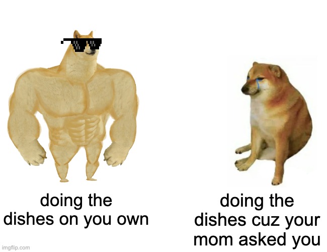 Buff Doge vs. Cheems | doing the dishes on you own; doing the dishes cuz your mom asked you | image tagged in memes,buff doge vs cheems | made w/ Imgflip meme maker