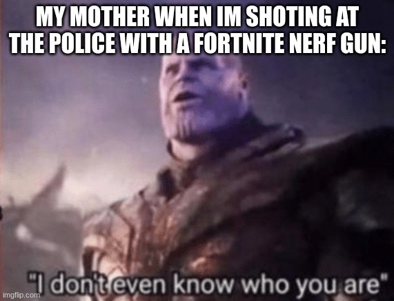 I dont even know who you are | MY MOTHER WHEN IM SHOTING AT THE POLICE WITH A FORTNITE NERF GUN: | image tagged in mom memes,thanos,marvel memes | made w/ Imgflip meme maker