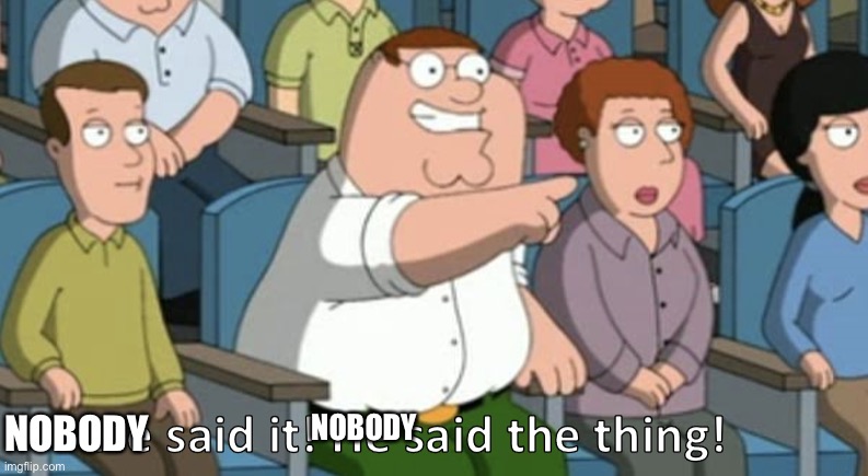 He said the thing | NOBODY NOBODY | image tagged in he said the thing | made w/ Imgflip meme maker