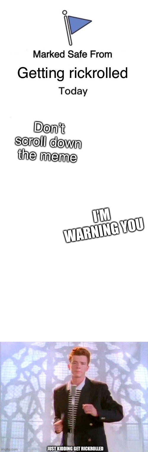 I’m warining you to don’t scroll down the meme |  Getting rickrolled; Don’t scroll down the meme; I’M WARNING YOU; JUST KIDDING GET RICKROLLED | image tagged in memes,marked safe from,blank white template,rickrolling,get trolled alt delete | made w/ Imgflip meme maker