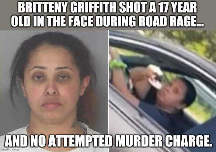 Goes to show how crooked our justice system is. | BRITTENY GRIFFITH SHOT A 17 YEAR OLD IN THE FACE DURING ROAD RAGE... AND NO ATTEMPTED MURDER CHARGE. | image tagged in memes | made w/ Imgflip meme maker