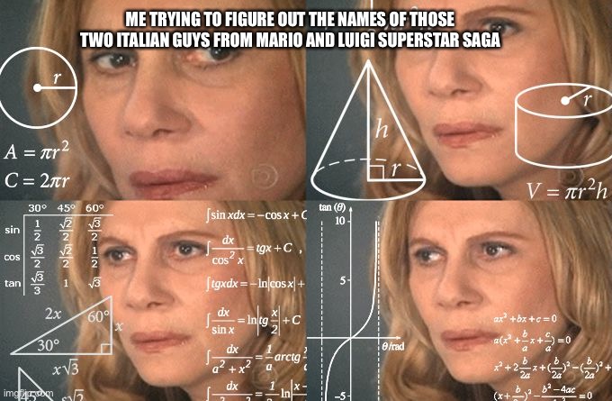 Calculating… | ME TRYING TO FIGURE OUT THE NAMES OF THOSE TWO ITALIAN GUYS FROM MARIO AND LUIGI SUPERSTAR SAGA | image tagged in calculating meme | made w/ Imgflip meme maker