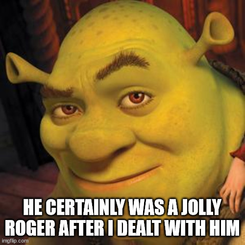 Shrek Sexy Face | HE CERTAINLY WAS A JOLLY ROGER AFTER I DEALT WITH HIM | image tagged in shrek sexy face | made w/ Imgflip meme maker