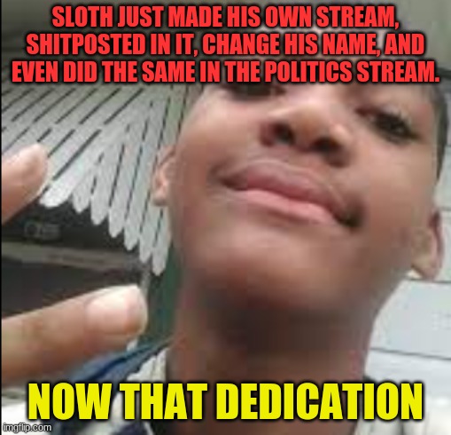 Relatable School Meme | SLOTH JUST MADE HIS OWN STREAM, SHITPOSTED IN IT, CHANGE HIS NAME, AND EVEN DID THE SAME IN THE POLITICS STREAM. NOW THAT DEDICATION | image tagged in relatable school meme | made w/ Imgflip meme maker