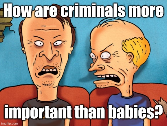 Beavis And Butthead Old Dudes | How are criminals more important than babies? | image tagged in beavis and butthead old dudes | made w/ Imgflip meme maker