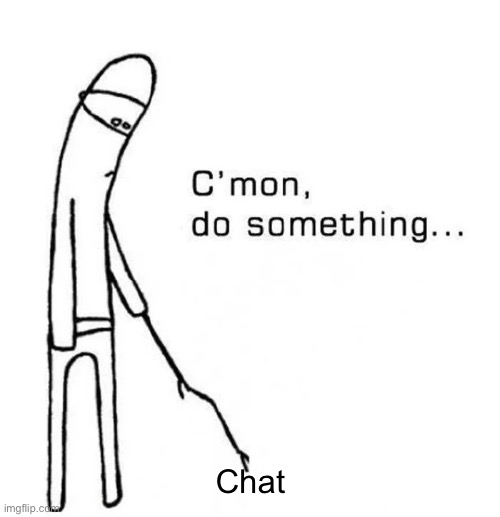 C’mon, do something… | Chat | image tagged in c mon do something | made w/ Imgflip meme maker
