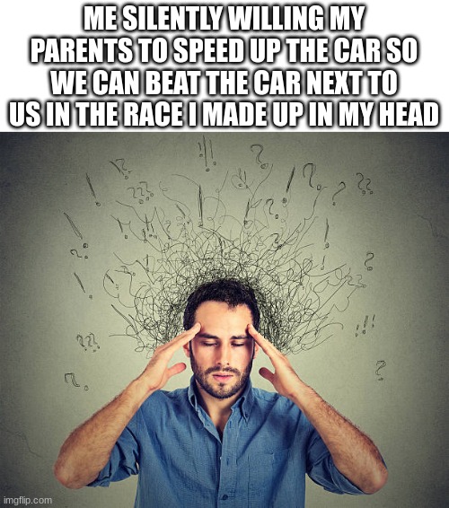 Do it all the time!! | ME SILENTLY WILLING MY PARENTS TO SPEED UP THE CAR SO WE CAN BEAT THE CAR NEXT TO US IN THE RACE I MADE UP IN MY HEAD | made w/ Imgflip meme maker