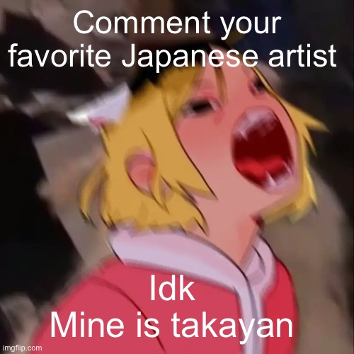 Music artist | Comment your favorite Japanese artist; Idk 
Mine is takayan | image tagged in e | made w/ Imgflip meme maker