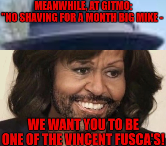 Big Mike unshaved | MEANWHILE, AT GITMO:
"NO SHAVING FOR A MONTH BIG MIKE -; WE WANT YOU TO BE ONE OF THE VINCENT FUSCA'S! | image tagged in big mike,michelle obama,vincent fusca,enjoy the show | made w/ Imgflip meme maker