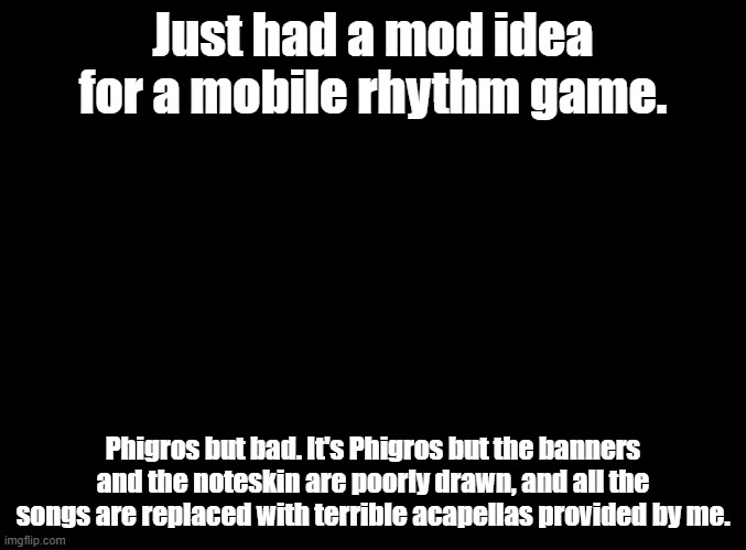 Unfortunately, IDK how to mod iOS/Android games | Just had a mod idea for a mobile rhythm game. Phigros but bad. It's Phigros but the banners and the noteskin are poorly drawn, and all the songs are replaced with terrible acapellas provided by me. | image tagged in blank black,phigros,mods | made w/ Imgflip meme maker