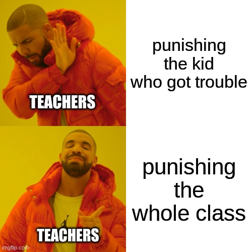 Drake Hotline Bling Meme |  punishing the kid who got trouble; TEACHERS; punishing the whole class; TEACHERS | image tagged in memes,drake hotline bling | made w/ Imgflip meme maker