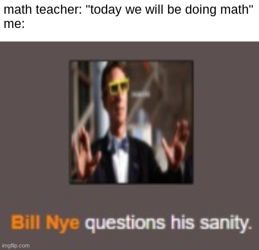 i cant believe we had to do math in math class | math teacher: "today we will be doing math"
me: | image tagged in bill nye questions his sanity,math | made w/ Imgflip meme maker
